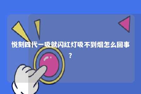 悦刻四代一吸就闪红灯吸不到烟怎么回事？ 